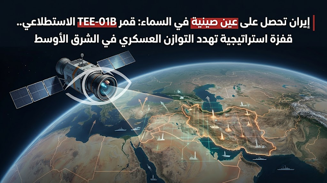إيران تحصل على عين صينية في السماء: قمر TEE-01B الاستطلاعي.. قفزة استراتيجية تهدد التوازن العسكري في الشرق الأوسط